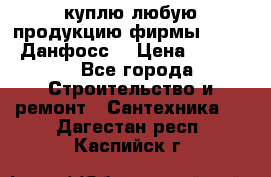 куплю любую продукцию фирмы Danfoss Данфосс  › Цена ­ 50 000 - Все города Строительство и ремонт » Сантехника   . Дагестан респ.,Каспийск г.